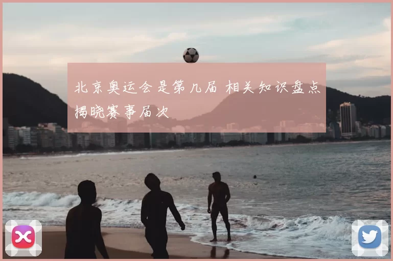 北京奥运会是第几届 相关知识盘点揭晓赛事届次