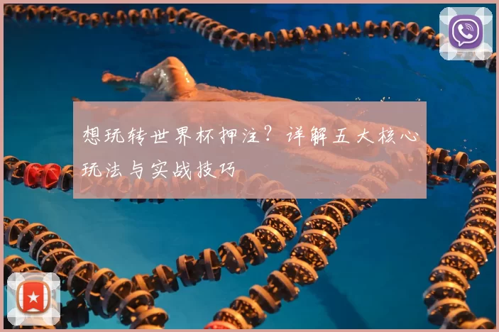 想玩转世界杯押注？详解五大核心玩法与实战技巧