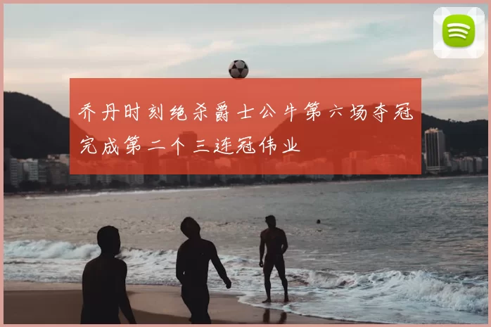 乔丹时刻绝杀爵士公牛第六场夺冠完成第二个三连冠伟业