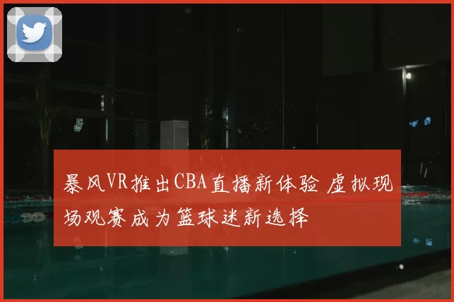 暴风VR推出CBA直播新体验 虚拟现场观赛成为篮球迷新选择