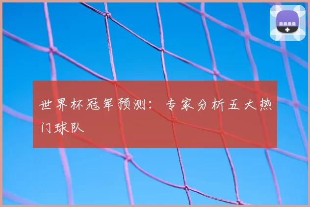 世界杯冠军预测：专家分析五大热门球队