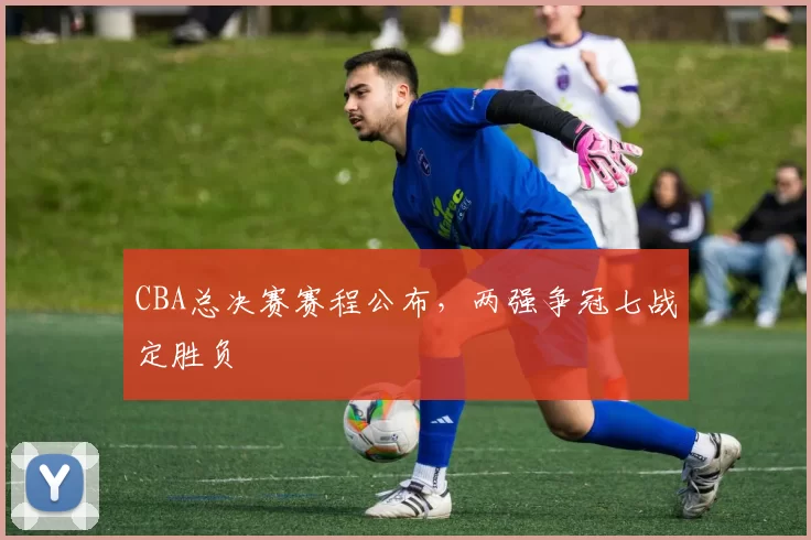 CBA总决赛赛程公布，两强争冠七战定胜负