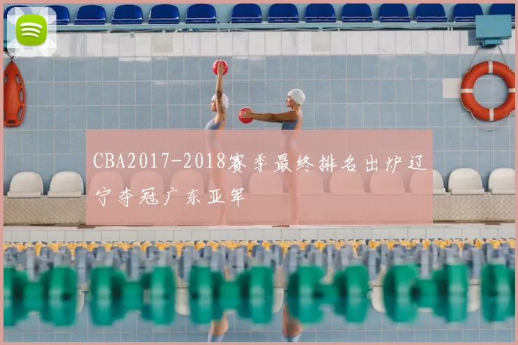 CBA2017-2018赛季最终排名出炉辽宁夺冠广东亚军