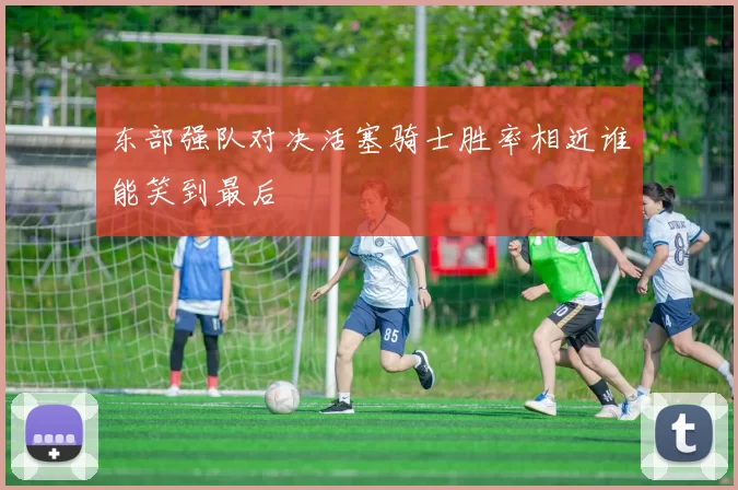 东部强队对决活塞骑士胜率相近谁能笑到最后