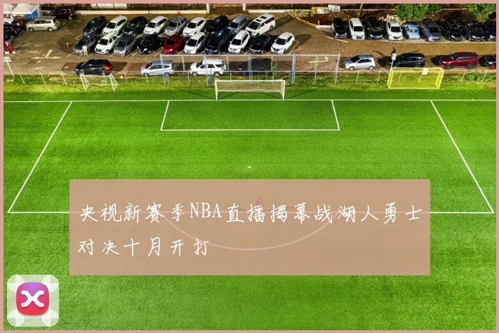 央视新赛季NBA直播揭幕战湖人勇士对决十月开打