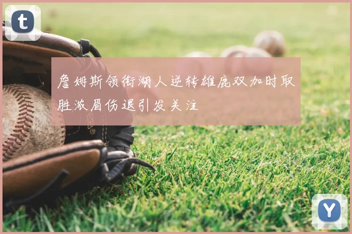 詹姆斯领衔湖人逆转雄鹿双加时取胜浓眉伤退引发关注