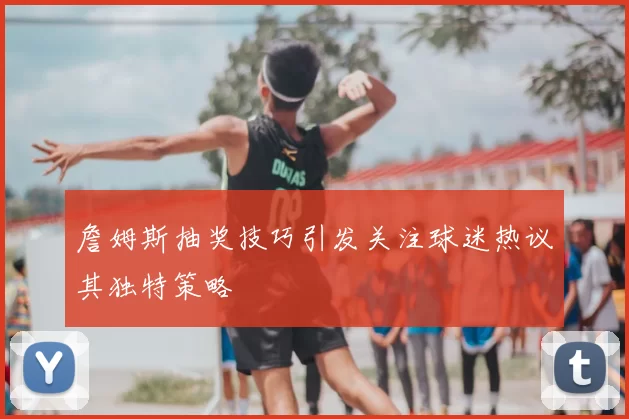 詹姆斯抽奖技巧引发关注球迷热议其独特策略