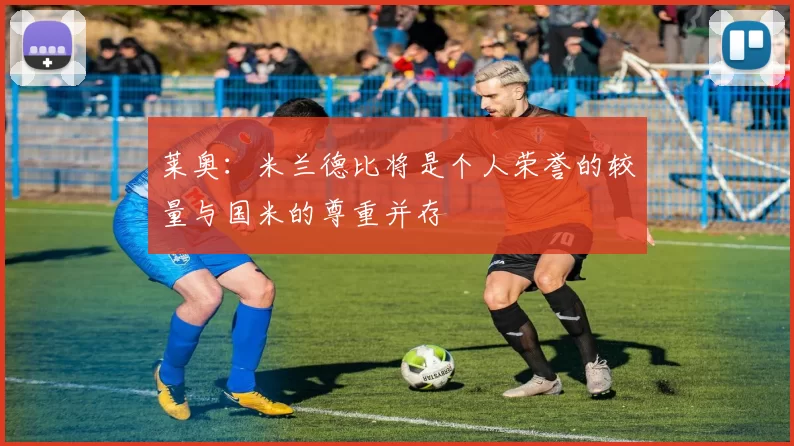 莱奥：米兰德比将是个人荣誉的较量与国米的尊重并存