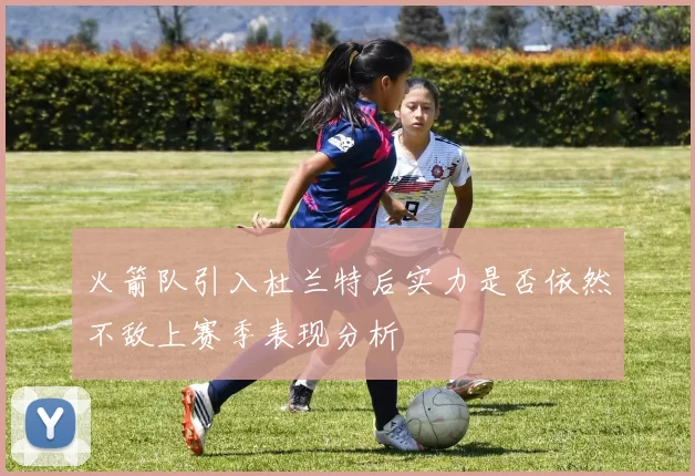 火箭队引入杜兰特后实力是否依然不敌上赛季表现分析