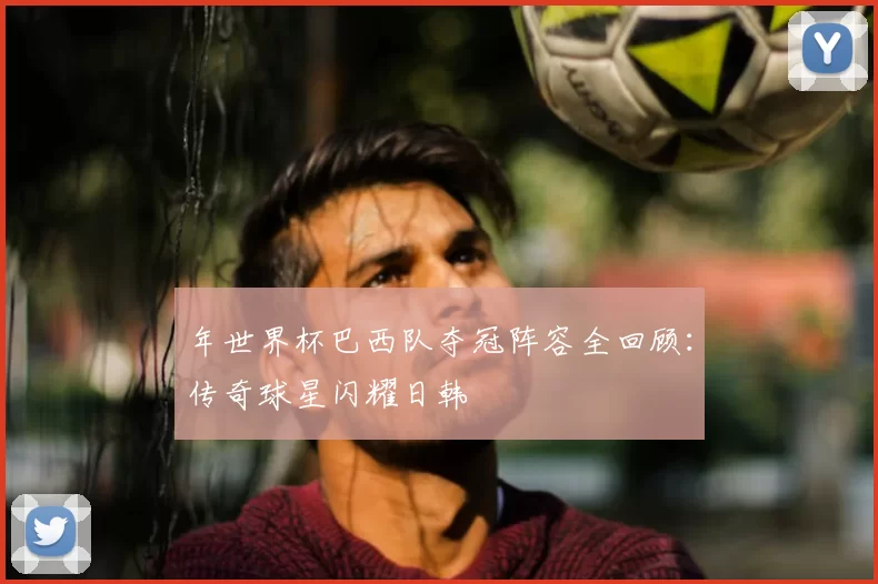 年世界杯巴西队夺冠阵容全回顾:传奇球星闪耀日韩