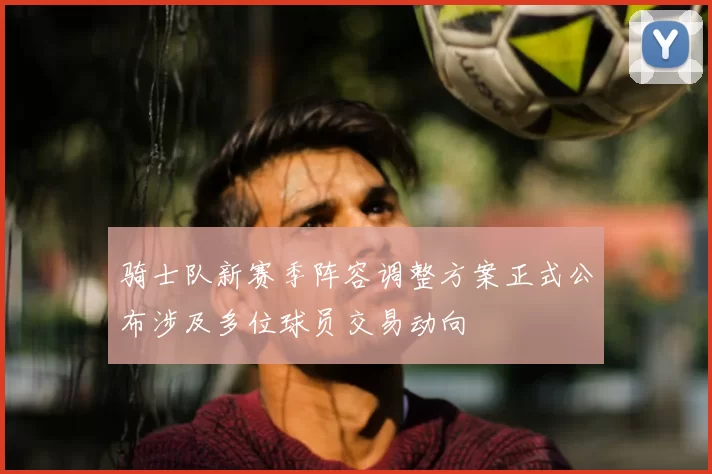 骑士队新赛季阵容调整方案正式公布涉及多位球员交易动向