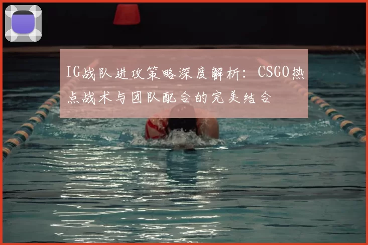 IG战队进攻策略深度解析：CSGO热点战术与团队配合的完美结合