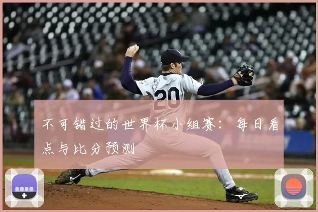 不可错过的世界杯小组赛:每日看点与比分预测