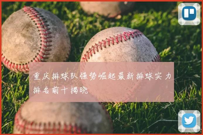 重庆排球队强势崛起最新排球实力排名前十揭晓