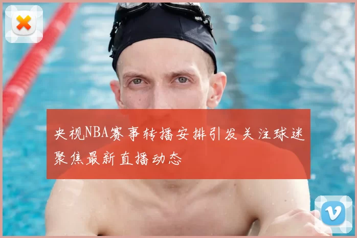 央视NBA赛事转播安排引发关注球迷聚焦最新直播动态
