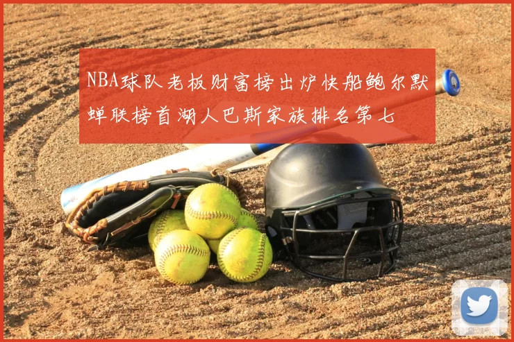 NBA球队老板财富榜出炉快船鲍尔默蝉联榜首湖人巴斯家族排名第七