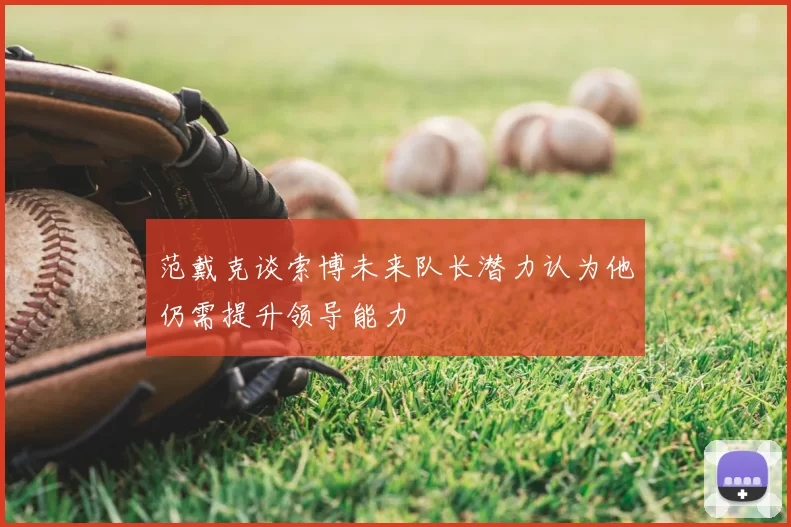 范戴克谈索博未来队长潜力认为他仍需提升领导能力