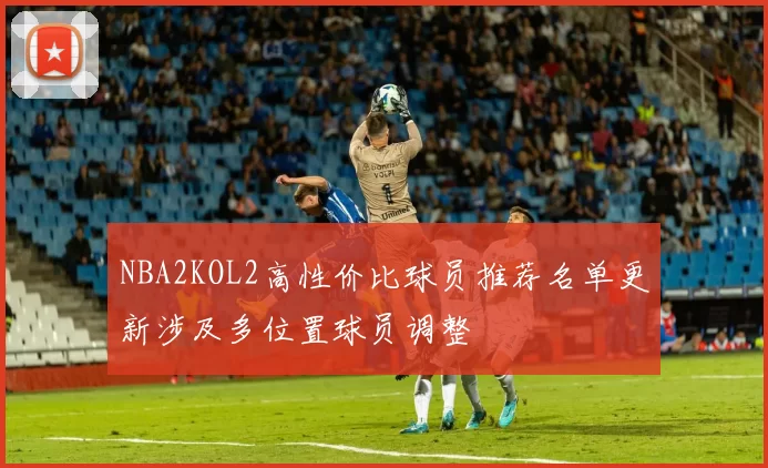 NBA2KOL2高性价比球员推荐名单更新涉及多位置球员调整
