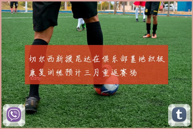 切尔西新援昆达在俱乐部基地积极康复训练预计三月重返赛场