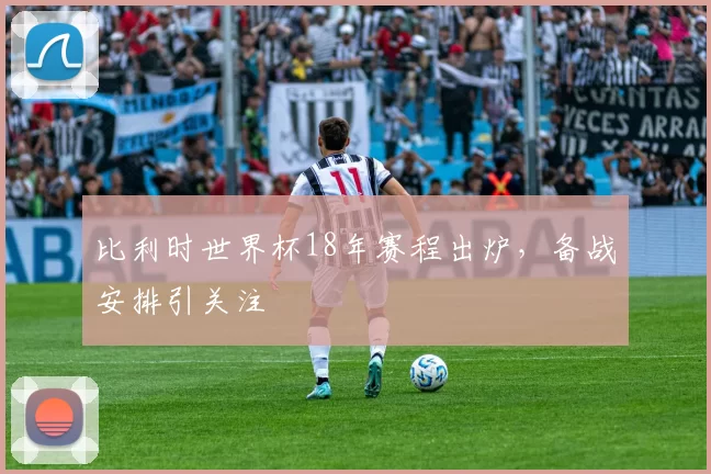 比利时世界杯18年赛程出炉，备战安排引关注