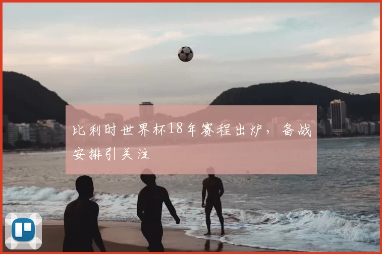 比利时世界杯18年赛程出炉，备战安排引关注
