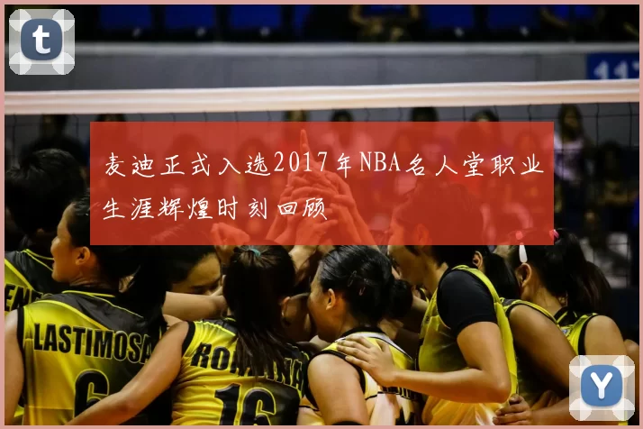 麦迪正式入选2017年NBA名人堂职业生涯辉煌时刻回顾