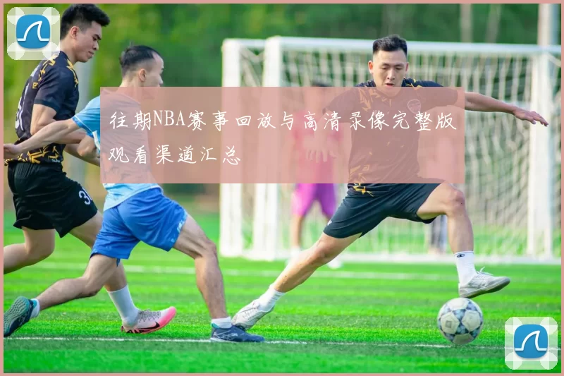 往期NBA赛事回放与高清录像完整版观看渠道汇总