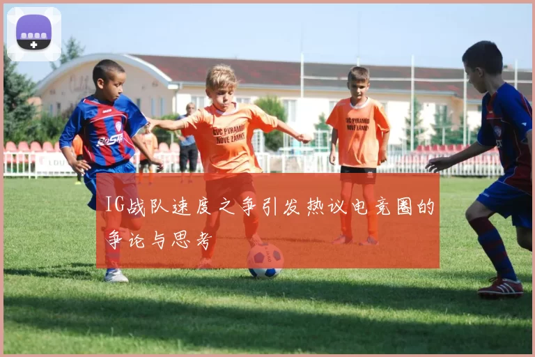 IG战队速度之争引发热议电竞圈的争论与思考