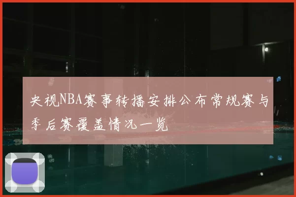 央视NBA赛事转播安排公布常规赛与季后赛覆盖情况一览