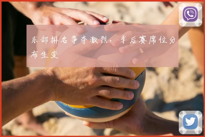 东部排名争夺激烈，季后赛席位分布生变