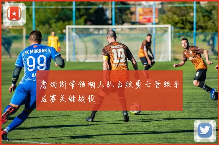 詹姆斯带领湖人队击败勇士晋级季后赛关键战役