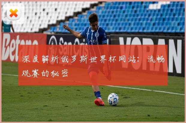 深度解析俄罗斯世界杯网站:流畅观赛的秘密