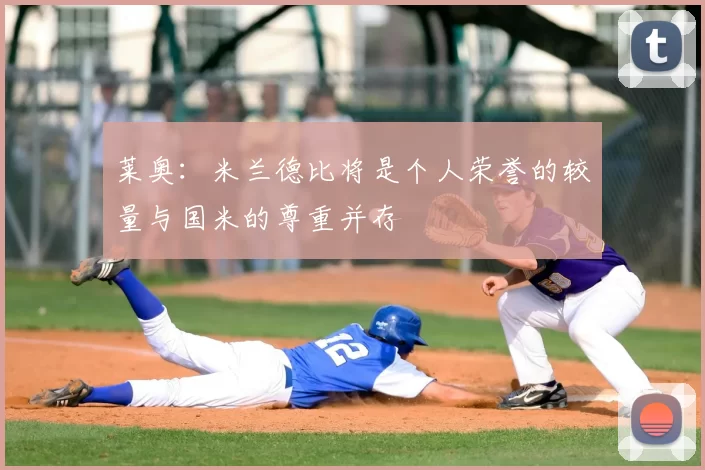 莱奥:米兰德比将是个人荣誉的较量与国米的尊重并存