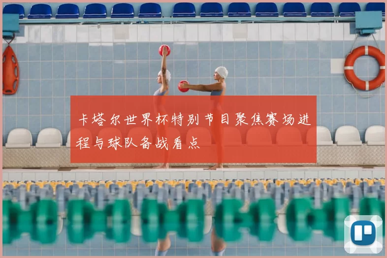 卡塔尔世界杯特别节目聚焦赛场进程与球队备战看点