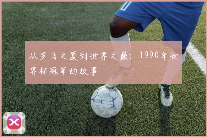 从罗马之夏到世界之巅：1990年世界杯冠军的故事