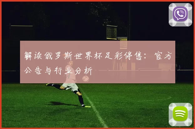 解读俄罗斯世界杯足彩停售:官方公告与行业分析