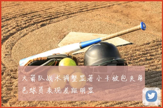 火箭队战术调整显著小卡被包夹角色球员表现差距明显