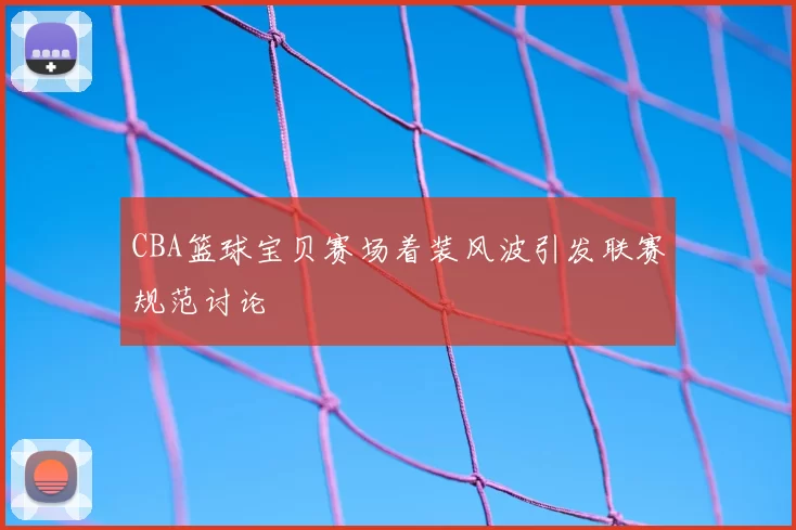 CBA篮球宝贝赛场着装风波引发联赛规范讨论