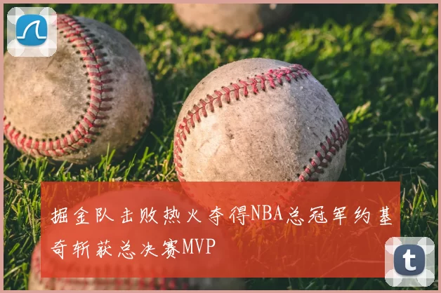 掘金队击败热火夺得NBA总冠军约基奇斩获总决赛MVP