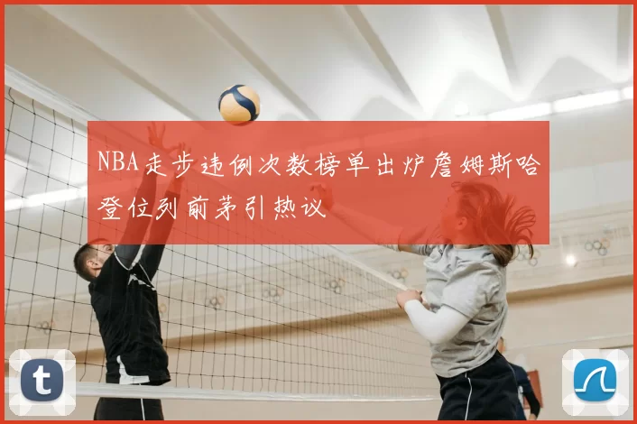 NBA走步违例次数榜单出炉詹姆斯哈登位列前茅引热议