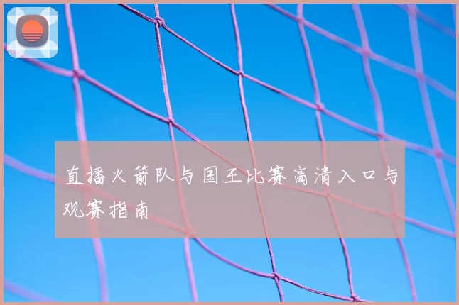 直播火箭队与国王比赛高清入口与观赛指南