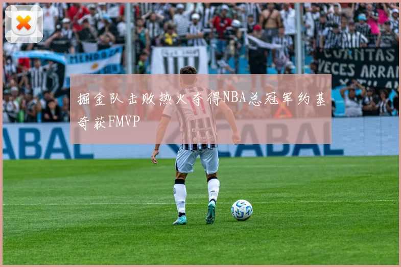 掘金队击败热火夺得NBA总冠军约基奇获FMVP