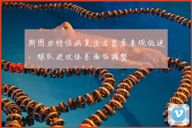 斯图尔特伤病复出后首秀表现低迷,球队进攻体系面临调整