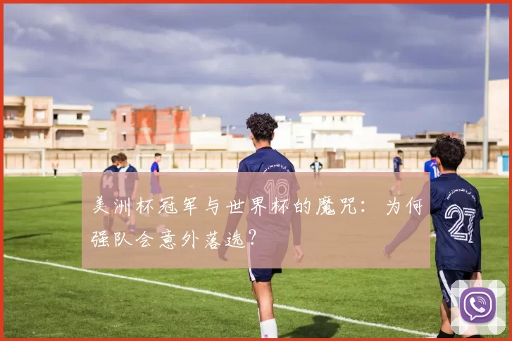美洲杯冠军与世界杯的魔咒:为何强队会意外落选?