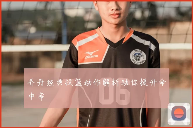 乔丹经典投篮动作解析助你提升命中率