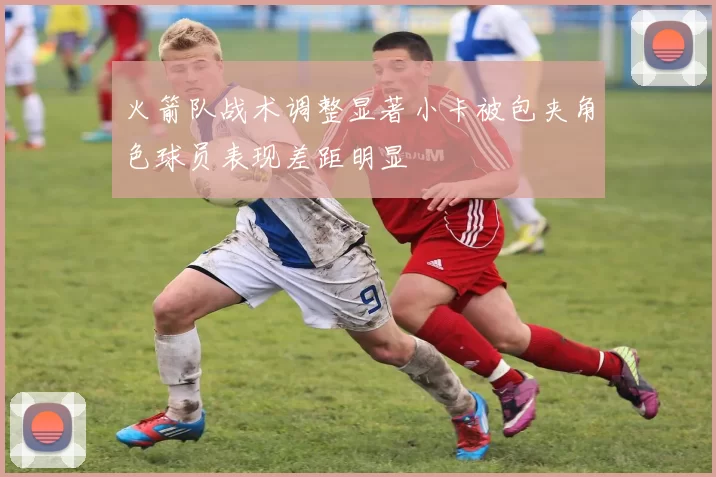 火箭队战术调整显著小卡被包夹角色球员表现差距明显