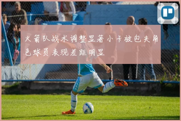 火箭队战术调整显著小卡被包夹角色球员表现差距明显