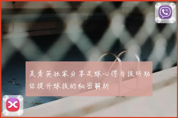 吴秀英独家分享足球心得与技巧助你提升球技的秘密解析