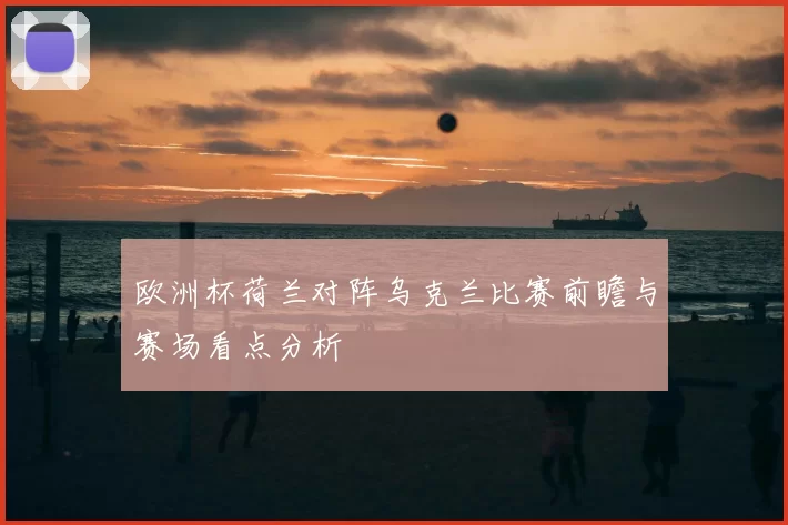 欧洲杯荷兰对阵乌克兰比赛前瞻与赛场看点分析