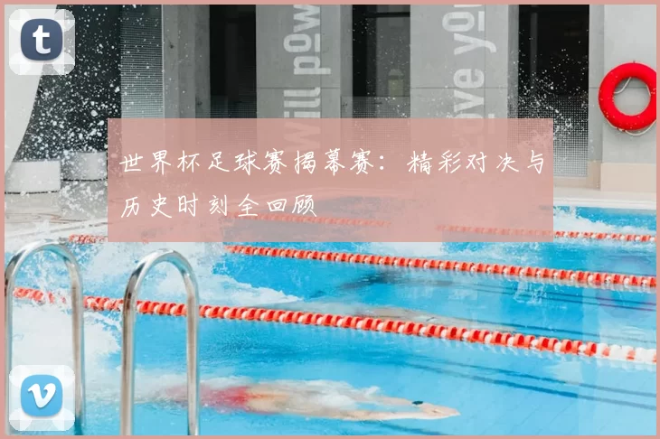 世界杯足球赛揭幕赛：精彩对决与历史时刻全回顾